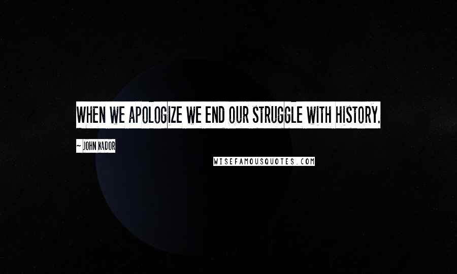 John Kador quotes: When we apologize we end our struggle with history.