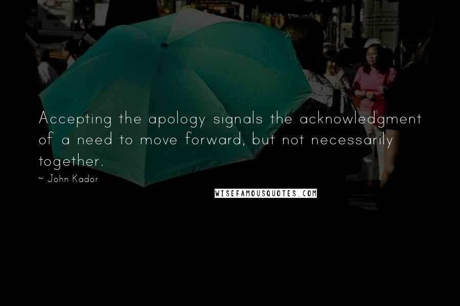 John Kador quotes: Accepting the apology signals the acknowledgment of a need to move forward, but not necessarily together.