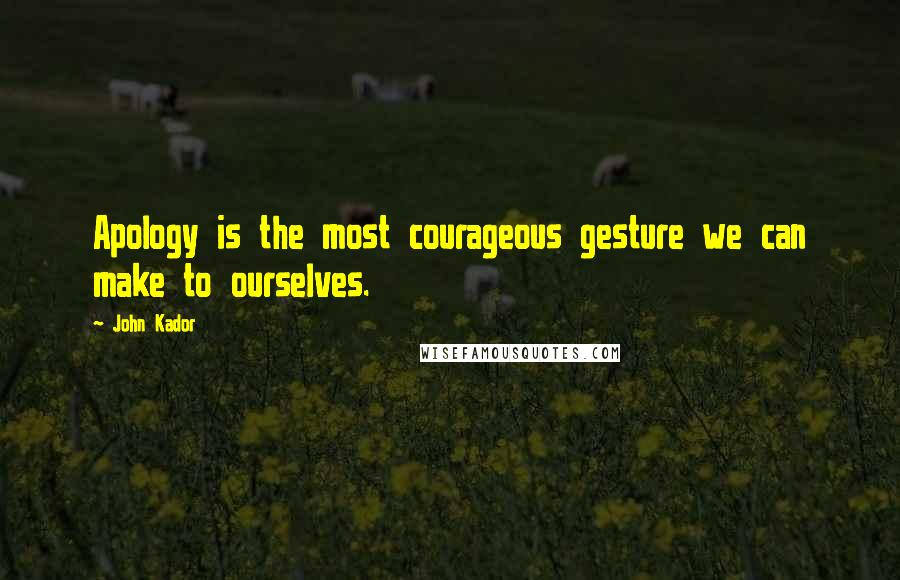 John Kador quotes: Apology is the most courageous gesture we can make to ourselves.