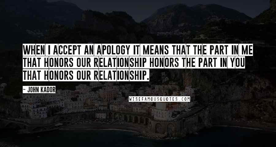 John Kador quotes: When I accept an apology it means that the part in me that honors our relationship honors the part in you that honors our relationship.