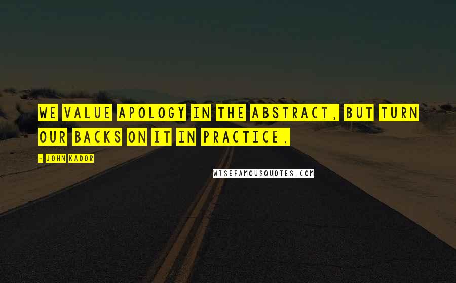 John Kador quotes: We value apology in the abstract, but turn our backs on it in practice.