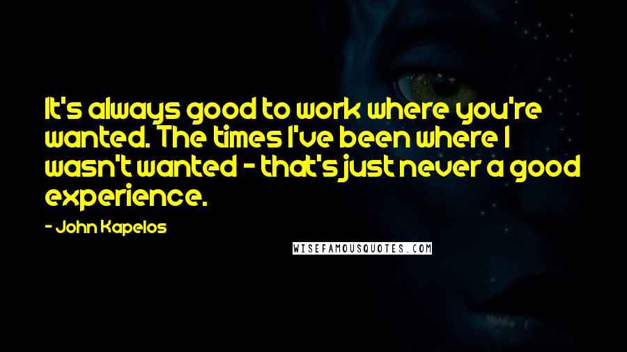 John Kapelos quotes: It's always good to work where you're wanted. The times I've been where I wasn't wanted - that's just never a good experience.