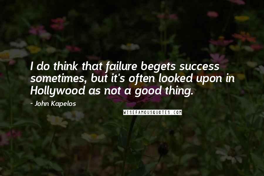 John Kapelos quotes: I do think that failure begets success sometimes, but it's often looked upon in Hollywood as not a good thing.