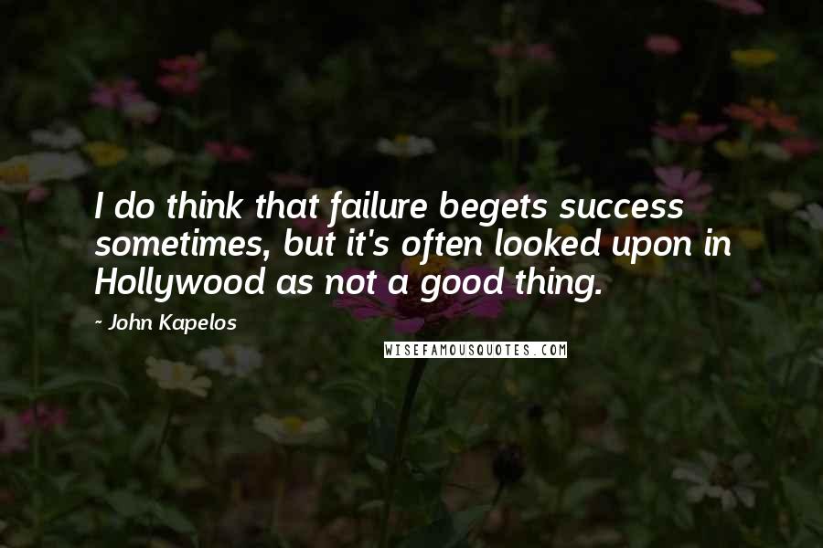 John Kapelos quotes: I do think that failure begets success sometimes, but it's often looked upon in Hollywood as not a good thing. John Kapelos quotes: I do think that failure begets success sometimes, but it's often looked upon in Hollywood as not a good thing.