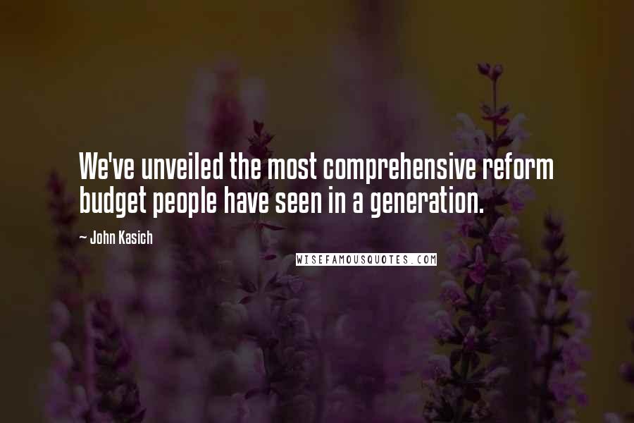 John Kasich quotes: We've unveiled the most comprehensive reform budget people have seen in a generation.