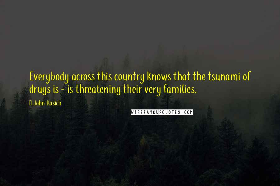 John Kasich quotes: Everybody across this country knows that the tsunami of drugs is - is threatening their very families.