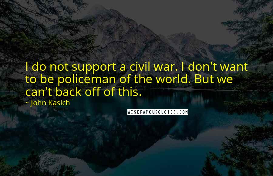 John Kasich quotes: I do not support a civil war. I don't want to be policeman of the world. But we can't back off of this. John Kasich quotes: I do not support a civil war. I don't want to be policeman of the world. But we can't back off of this.