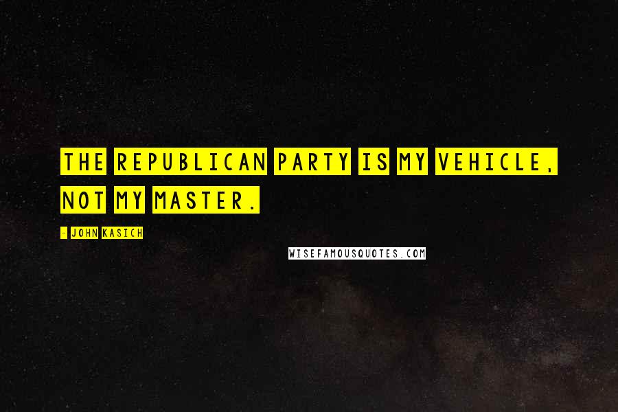 John Kasich quotes: The republican party is my vehicle, not my master.