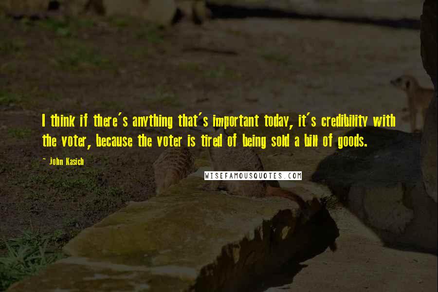 John Kasich quotes: I think if there's anything that's important today, it's credibility with the voter, because the voter is tired of being sold a bill of goods. John Kasich quotes: I think if there's anything that's important today, it's credibility with the voter, because the voter is tired of being sold a bill of goods.