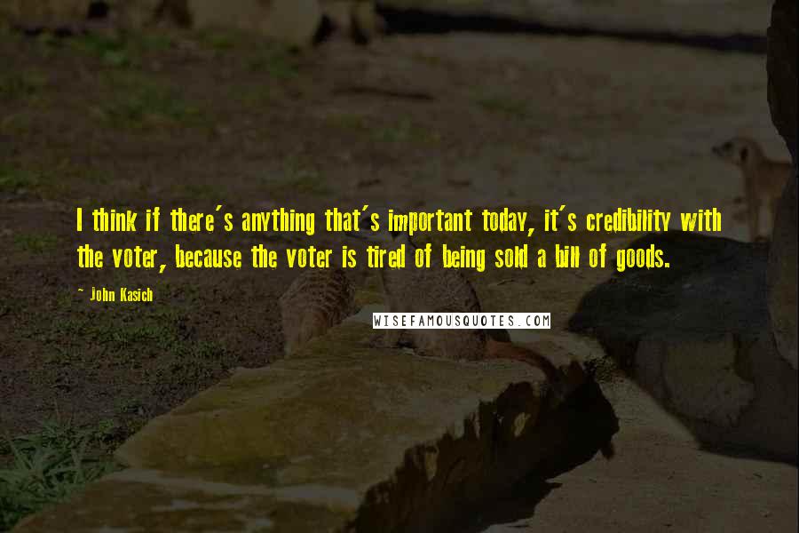John Kasich quotes: I think if there's anything that's important today, it's credibility with the voter, because the voter is tired of being sold a bill of goods.