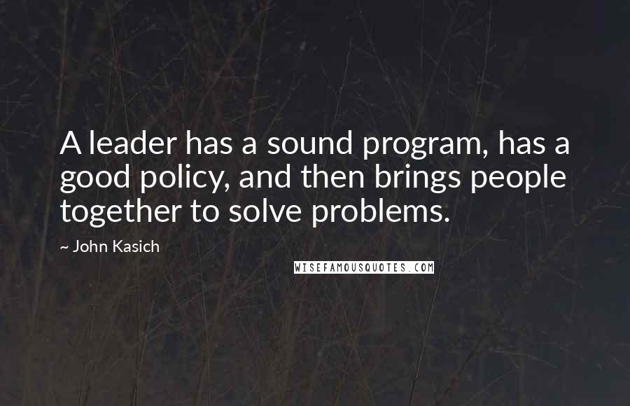 John Kasich quotes: A leader has a sound program, has a good policy, and then brings people together to solve problems.