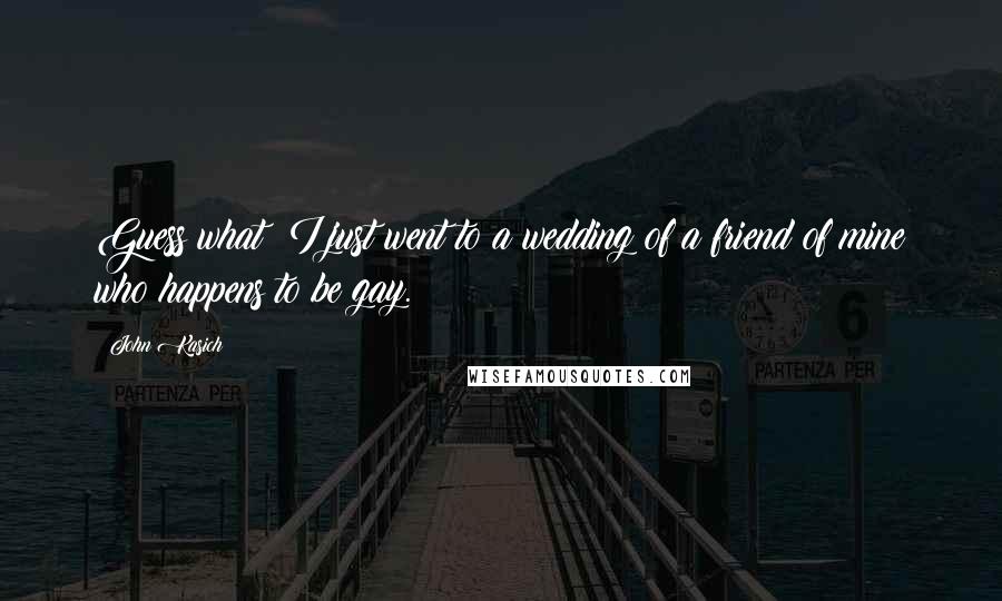 John Kasich quotes: Guess what? I just went to a wedding of a friend of mine who happens to be gay.
