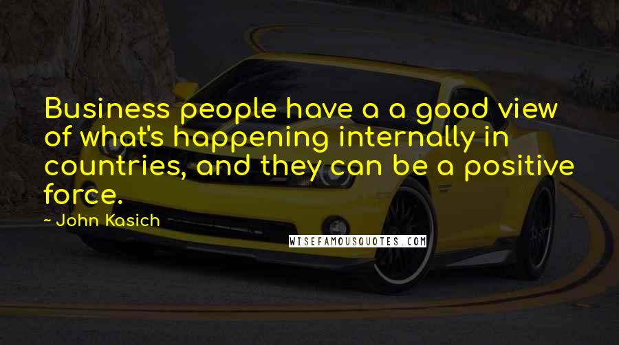 John Kasich quotes: Business people have a a good view of what's happening internally in countries, and they can be a positive force. John Kasich quotes: Business people have a a good view of what's happening internally in countries, and they can be a positive force.