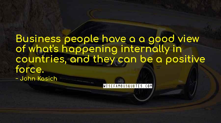 John Kasich quotes: Business people have a a good view of what's happening internally in countries, and they can be a positive force.