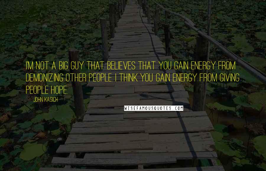 John Kasich quotes: I'm not a big guy that believes that you gain energy from demonizing other people. I think you gain energy from giving people hope. John Kasich quotes: I'm not a big guy that believes that you gain energy from demonizing other people. I think you gain energy from giving people hope.