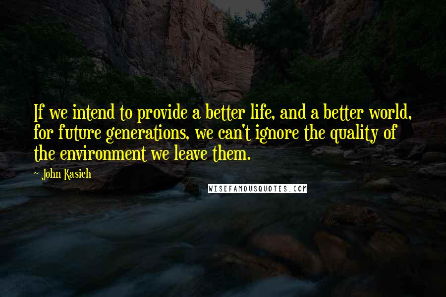 John Kasich quotes: If we intend to provide a better life, and a better world, for future generations, we can't ignore the quality of the environment we leave them.