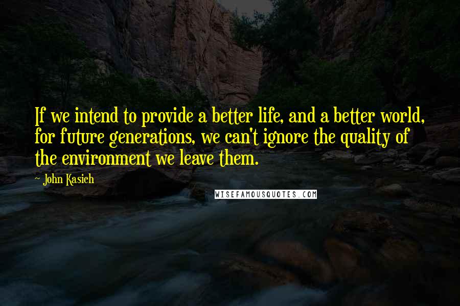 John Kasich quotes: If we intend to provide a better life, and a better world, for future generations, we can't ignore the quality of the environment we leave them. John Kasich quotes: If we intend to provide a better life, and a better world, for future generations, we can't ignore the quality of the environment we leave them.