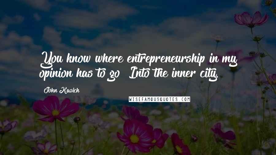 John Kasich quotes: You know where entrepreneurship in my opinion has to go? Into the inner city.