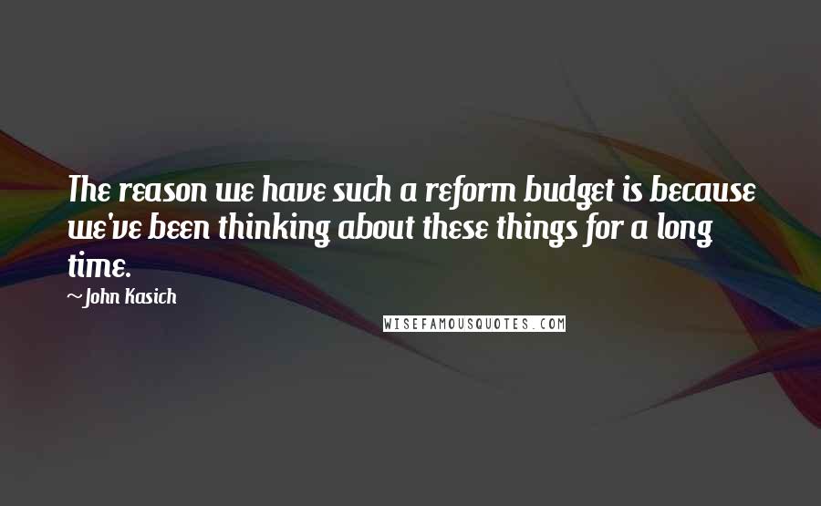 John Kasich quotes: The reason we have such a reform budget is because we've been thinking about these things for a long time. John Kasich quotes: The reason we have such a reform budget is because we've been thinking about these things for a long time.