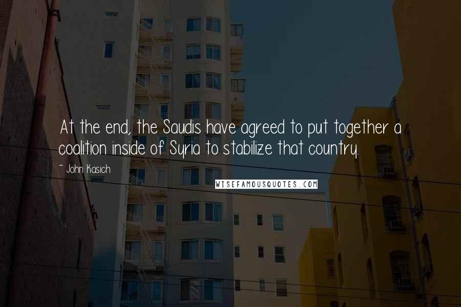 John Kasich quotes: At the end, the Saudis have agreed to put together a coalition inside of Syria to stabilize that country. John Kasich quotes: At the end, the Saudis have agreed to put together a coalition inside of Syria to stabilize that country.