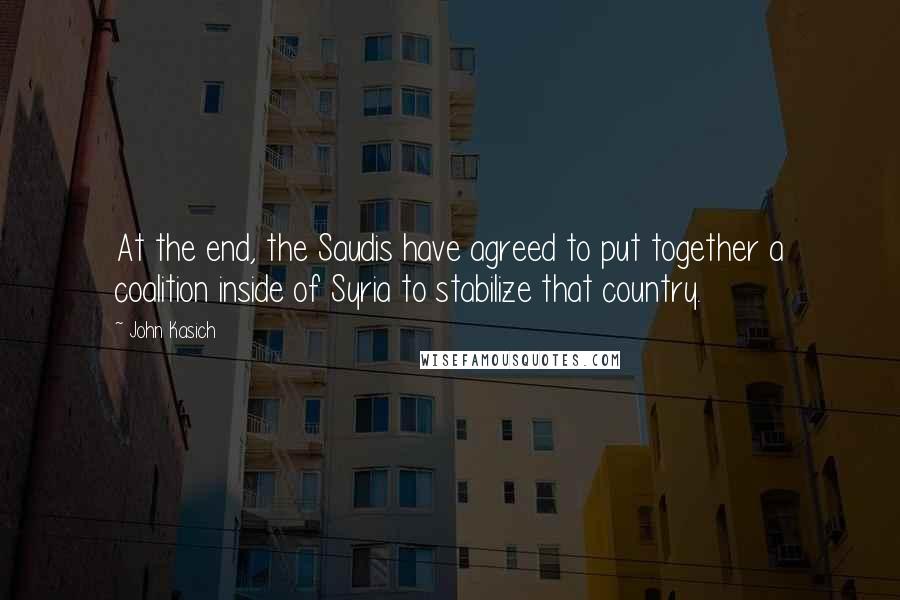 John Kasich quotes: At the end, the Saudis have agreed to put together a coalition inside of Syria to stabilize that country.