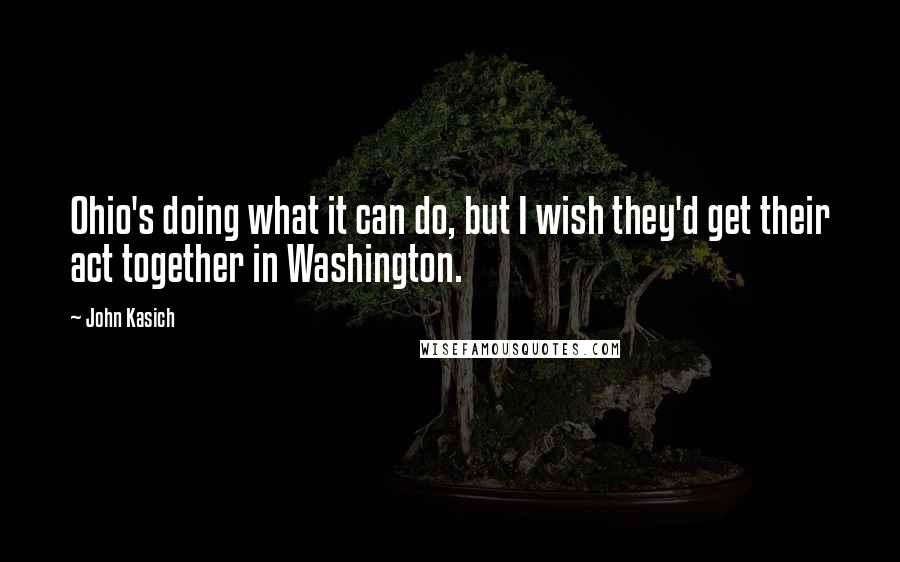 John Kasich quotes: Ohio's doing what it can do, but I wish they'd get their act together in Washington.