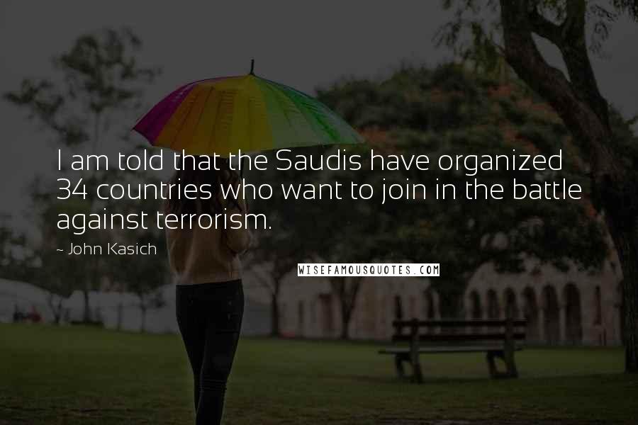 John Kasich quotes: I am told that the Saudis have organized 34 countries who want to join in the battle against terrorism. John Kasich quotes: I am told that the Saudis have organized 34 countries who want to join in the battle against terrorism.