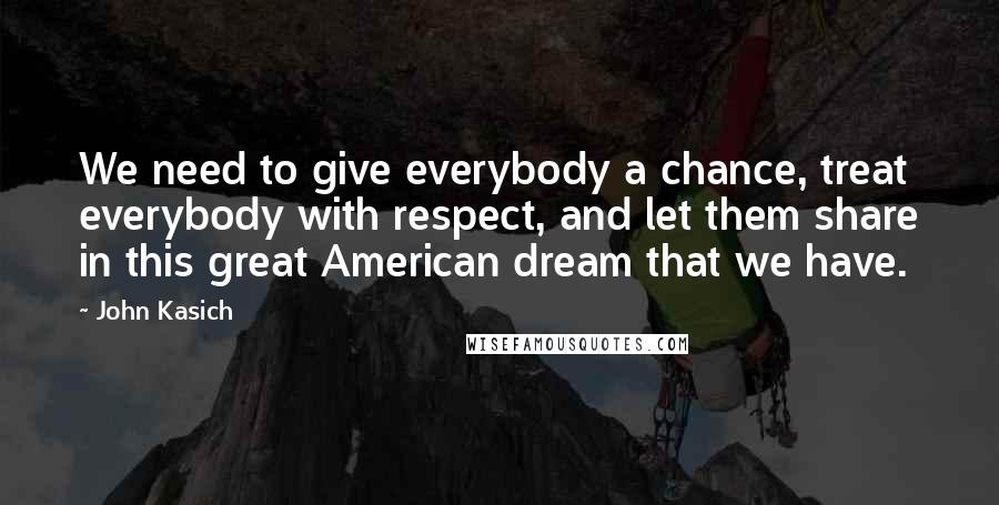 John Kasich quotes: We need to give everybody a chance, treat everybody with respect, and let them share in this great American dream that we have. John Kasich quotes: We need to give everybody a chance, treat everybody with respect, and let them share in this great American dream that we have.