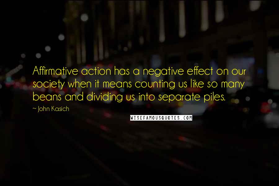 John Kasich quotes: Affirmative action has a negative effect on our society when it means counting us like so many beans and dividing us into separate piles.