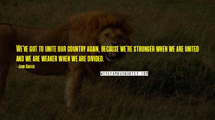 John Kasich quotes: We've got to unite our country again, because we're stronger when we are united and we are weaker when we are divided. John Kasich quotes: We've got to unite our country again, because we're stronger when we are united and we are weaker when we are divided.