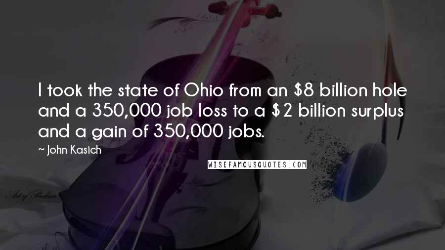 John Kasich quotes: I took the state of Ohio from an $8 billion hole and a 350,000 job loss to a $2 billion surplus and a gain of 350,000 jobs.