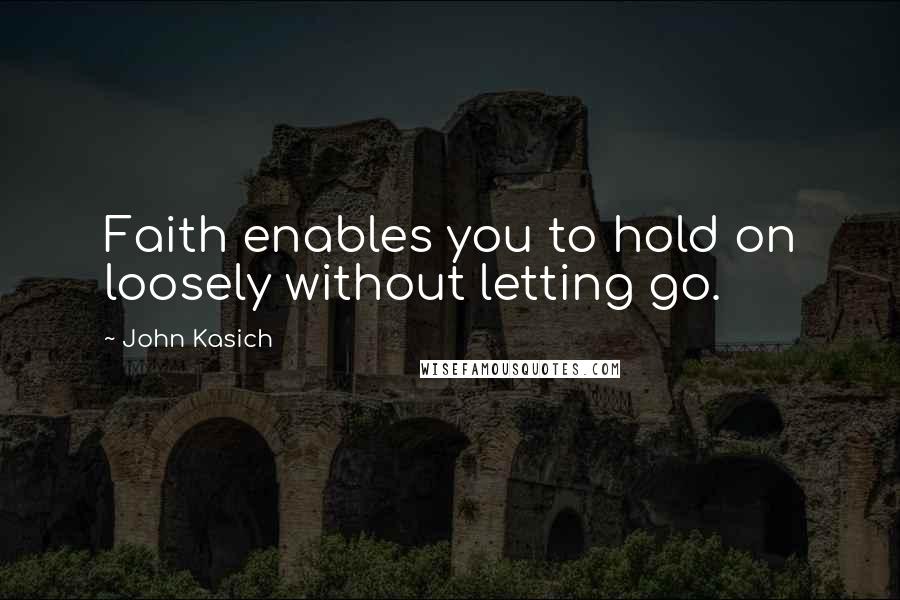 John Kasich quotes: Faith enables you to hold on loosely without letting go.