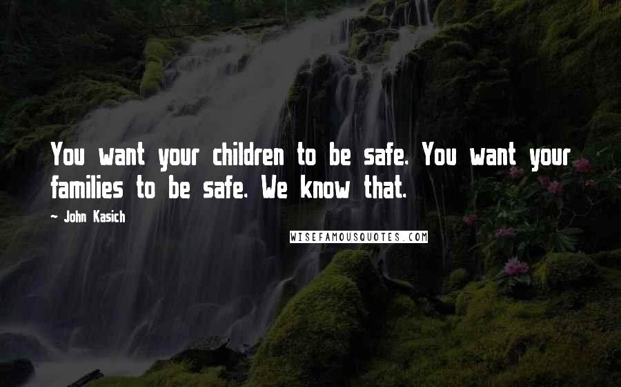 John Kasich quotes: You want your children to be safe. You want your families to be safe. We know that.