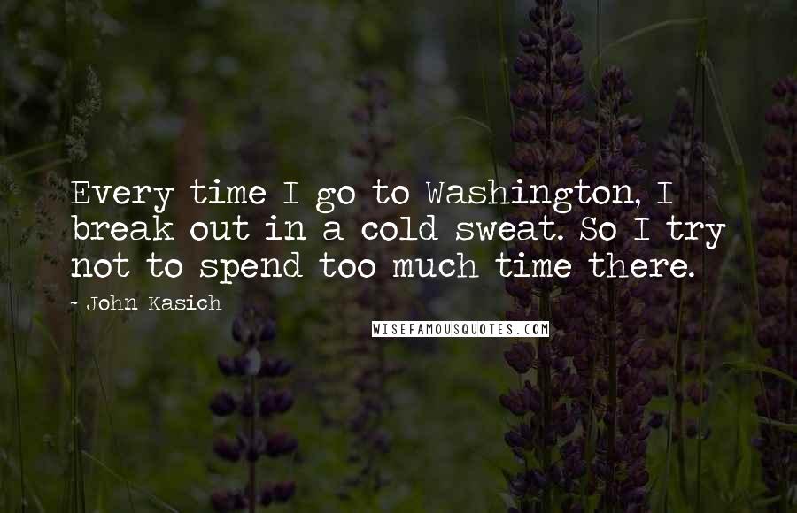John Kasich quotes: Every time I go to Washington, I break out in a cold sweat. So I try not to spend too much time there. John Kasich quotes: Every time I go to Washington, I break out in a cold sweat. So I try not to spend too much time there.