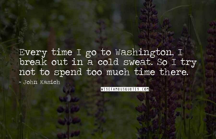 John Kasich quotes: Every time I go to Washington, I break out in a cold sweat. So I try not to spend too much time there.