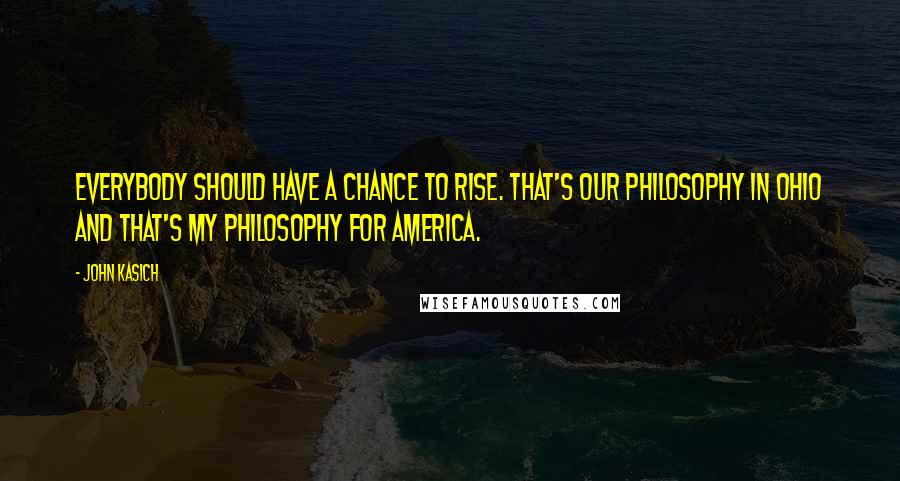 John Kasich quotes: Everybody should have a chance to rise. That's our philosophy in Ohio and that's my philosophy for America. John Kasich quotes: Everybody should have a chance to rise. That's our philosophy in Ohio and that's my philosophy for America.