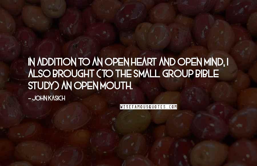 John Kasich quotes: In addition to an open heart and open mind, I also brought (to the small group Bible study) an open mouth.