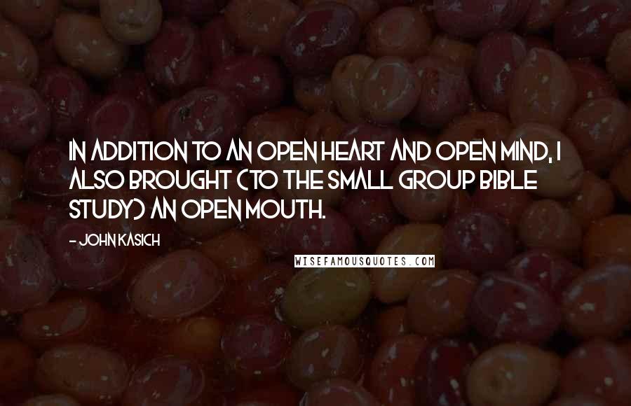 John Kasich quotes: In addition to an open heart and open mind, I also brought (to the small group Bible study) an open mouth. John Kasich quotes: In addition to an open heart and open mind, I also brought (to the small group Bible study) an open mouth.