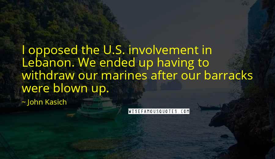 John Kasich quotes: I opposed the U.S. involvement in Lebanon. We ended up having to withdraw our marines after our barracks were blown up. John Kasich quotes: I opposed the U.S. involvement in Lebanon. We ended up having to withdraw our marines after our barracks were blown up.
