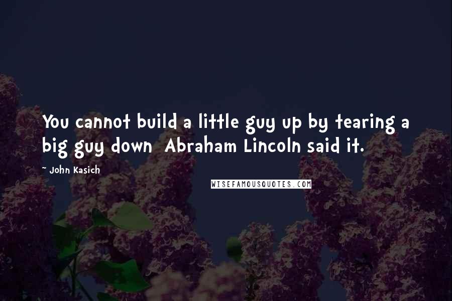 John Kasich quotes: You cannot build a little guy up by tearing a big guy down Abraham Lincoln said it.