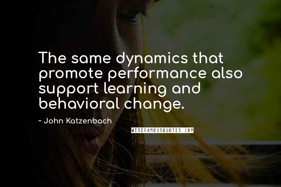 John Katzenbach quotes: The same dynamics that promote performance also support learning and behavioral change.