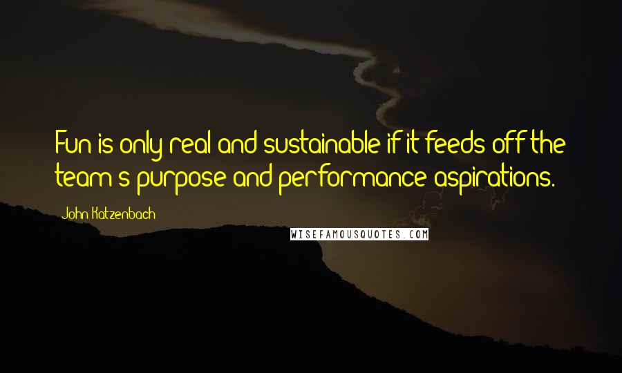 John Katzenbach quotes: Fun is only real and sustainable if it feeds off the team's purpose and performance aspirations.