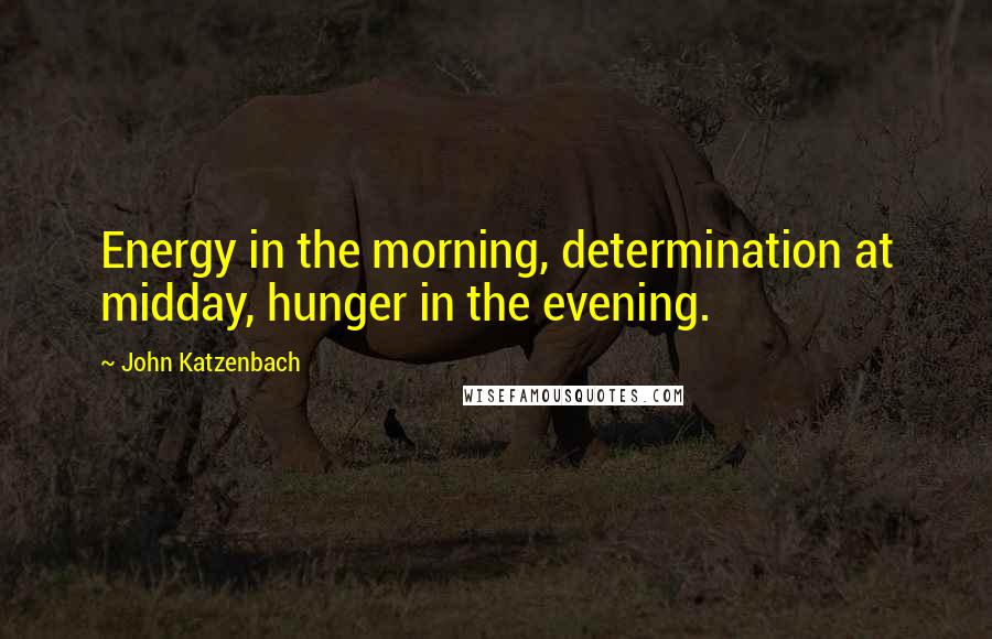 John Katzenbach quotes: Energy in the morning, determination at midday, hunger in the evening.