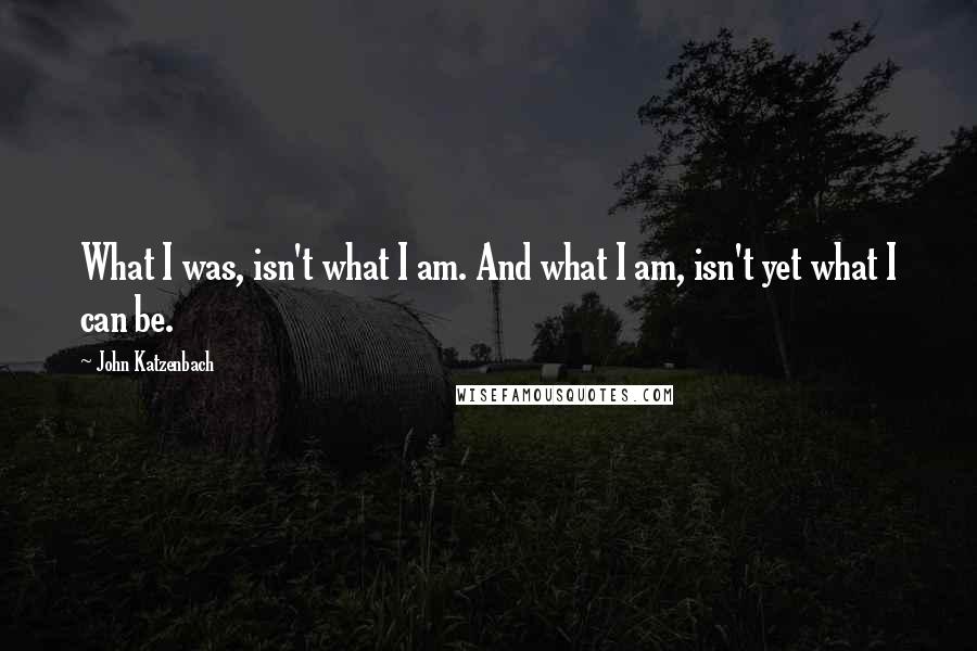 John Katzenbach quotes: What I was, isn't what I am. And what I am, isn't yet what I can be.