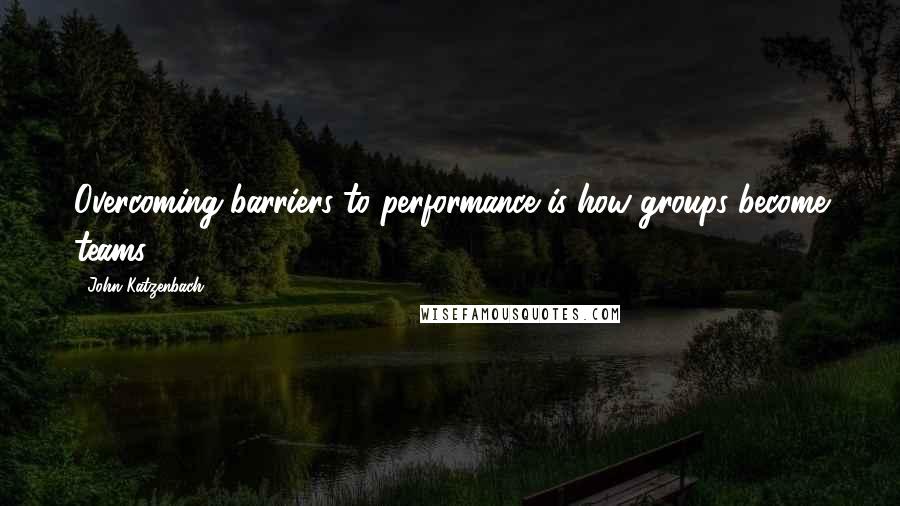 John Katzenbach quotes: Overcoming barriers to performance is how groups become teams.