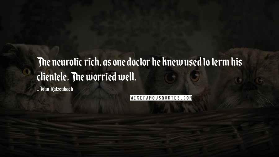 John Katzenbach quotes: The neurotic rich, as one doctor he knew used to term his clientele. The worried well.