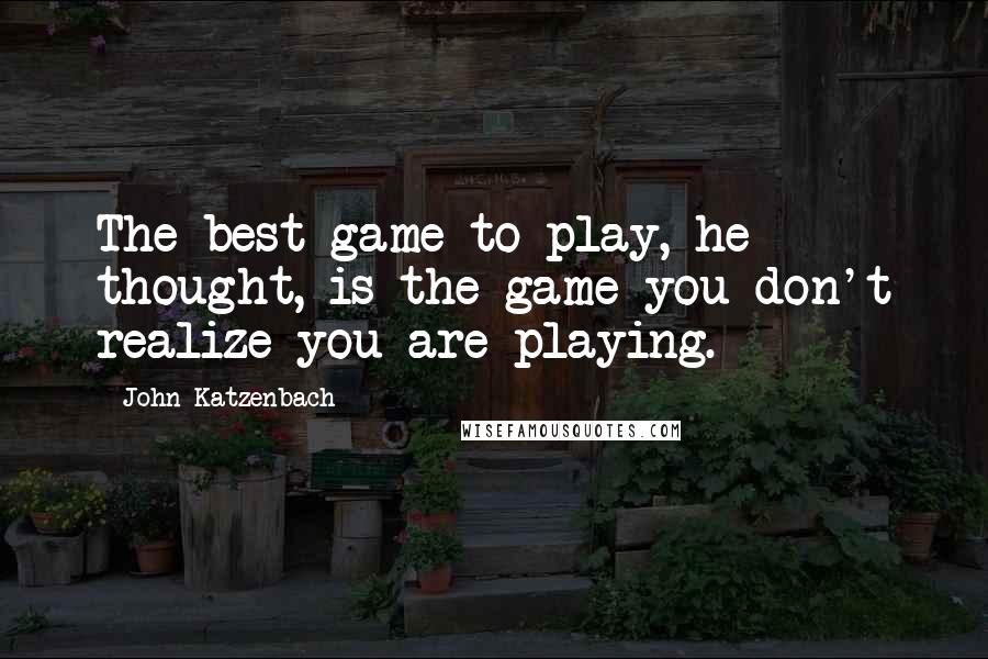 John Katzenbach quotes: The best game to play, he thought, is the game you don't realize you are playing.