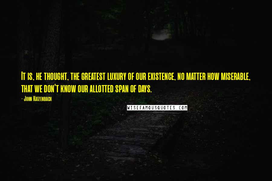John Katzenbach quotes: It is, he thought, the greatest luxury of our existence, no matter how miserable, that we don't know our allotted span of days. John Katzenbach quotes: It is, he thought, the greatest luxury of our existence, no matter how miserable, that we don't know our allotted span of days.