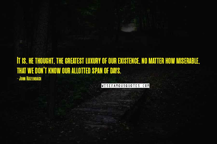 John Katzenbach quotes: It is, he thought, the greatest luxury of our existence, no matter how miserable, that we don't know our allotted span of days.