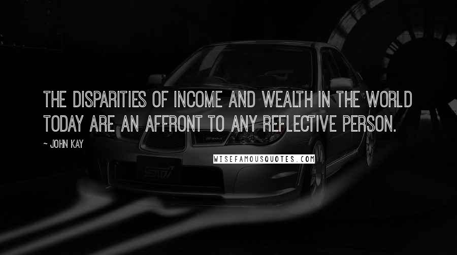 John Kay quotes: The disparities of income and wealth in the world today are an affront to any reflective person.